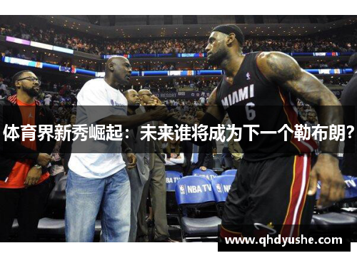 体育界新秀崛起:未来谁将成为下一个勒布朗?